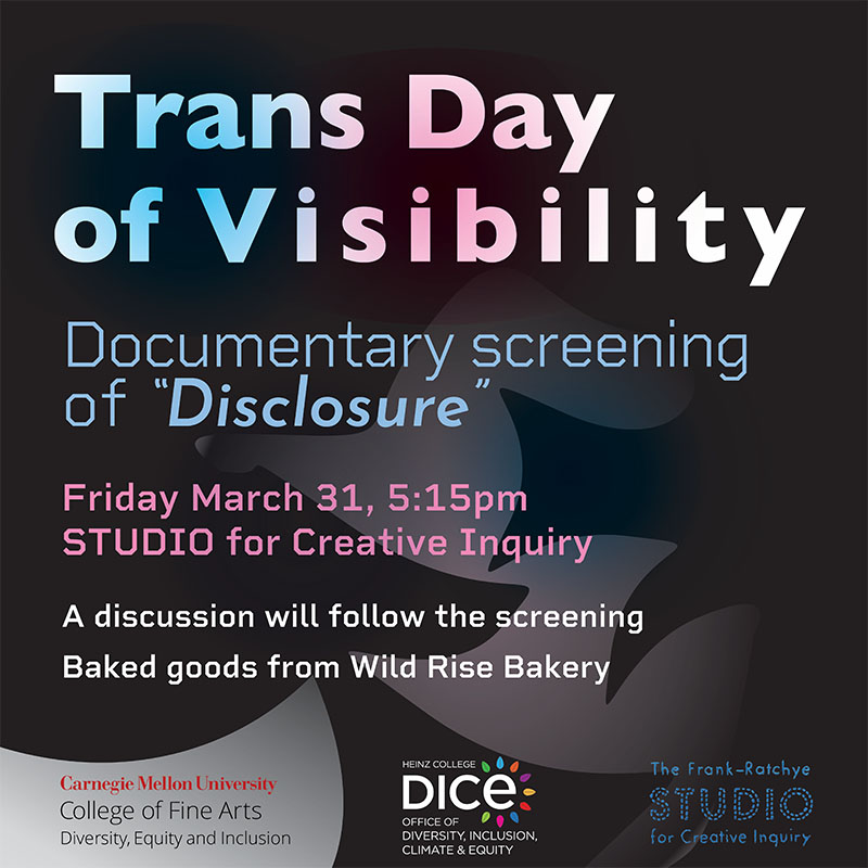 Trans Day of Visibility. Documentary Screening of Disclosure. Friday, March 31, 5:15pm. STUDIO for Creative Inquiry. A discussion following screening. Baked goods from Wild Rise Bakery.