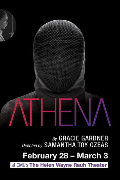 Event poster with a fencer's mask and sytlized text reading Athena, and by Grace Gardner, Directed by Samantha Toy Ozeas February 28-March 3, at CMU's The Helen Wayne Rauh Theater