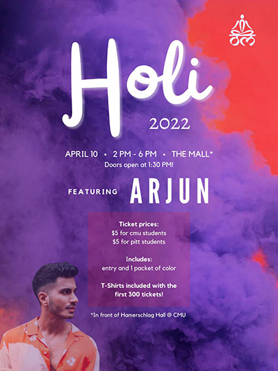 Event poster for Holi 2022 with text April 10 2-6 p.m. The Mall Doors open at 1:30 p.m.! Featuring Arjun. Ticket Prices $5 for CMU students $5 for Pitt students, Includes entry and 1 packet of color. T-shirts include with the first 300 tickets. In front of Hamerschlag Hall @ CMU