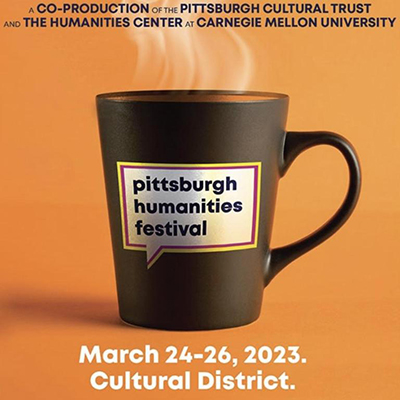 Event poster with a steaming mug with the text on it that reads pittsburgh humanities festival. Along with text on the background that reads A co-production of the Pittsburgh cultural trust and the humanities center at carnegie mellon university. March 24-26 2023 cultural district
