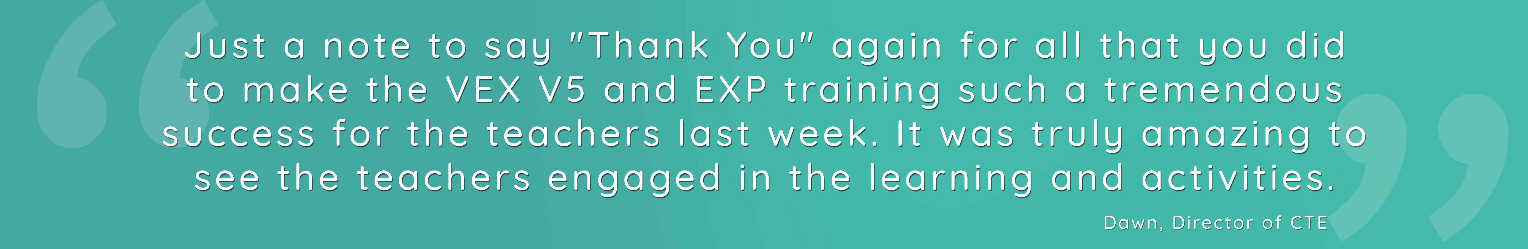 Just a note to say "Thank You" again for all that you did to make the VEX V5 and EXP training such a tremendous success for the teachers last week. It was truly amazing to see the teachers engaged in the learning and activities.