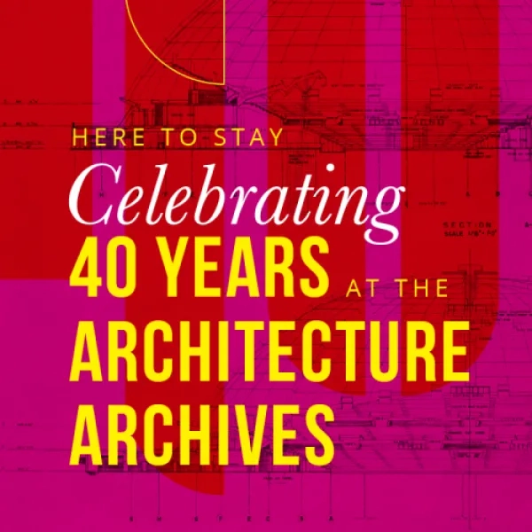 Here to Stay: Celebrating 40 Years at the Architecture Archives