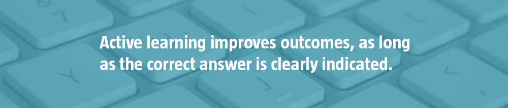 Active learning improves outcomes, as long as the correct answer is clearly indicated.