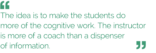 “The idea is to make the students do more of the cognitive work. The instructor is more of a coach than a dispenser of information.”